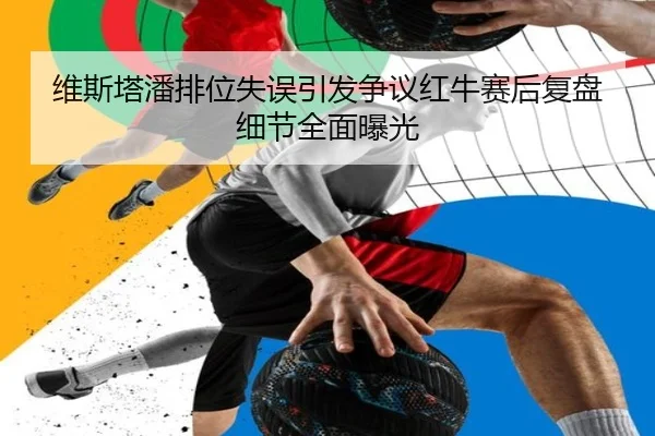 维斯塔潘排位失误引发争议红牛赛后复盘细节全面曝光
