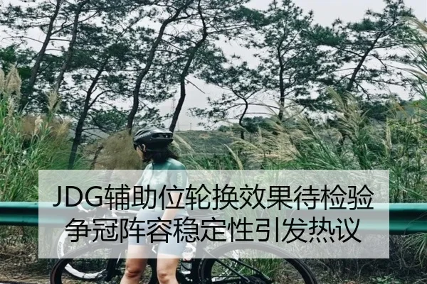 JDG辅助位轮换效果待检验 争冠阵容稳定性引发热议
