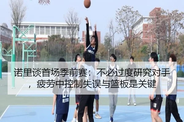 诺里谈首场季前赛:不必过度研究对手,疲劳中控制失误与篮板是关键